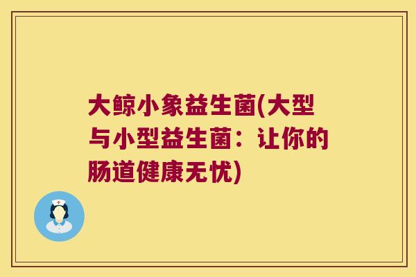 大鲸小象益生菌(大型与小型益生菌:让你的肠道健康无忧) 大鲸小象益生菌(大型与小型益生菌:让你的肠道健康无忧)