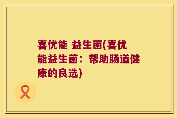 喜优能 益生菌(喜优能益生菌:帮助肠道健康的良选) 喜优能 益生菌(喜优能益生菌:帮助肠道健康的良选)