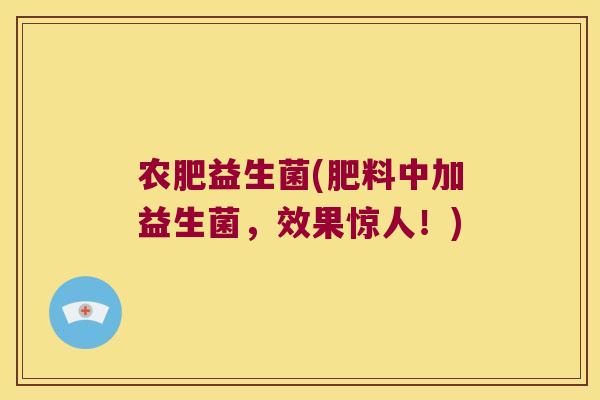 农肥益生菌(肥料中加益生菌，效果惊人！)