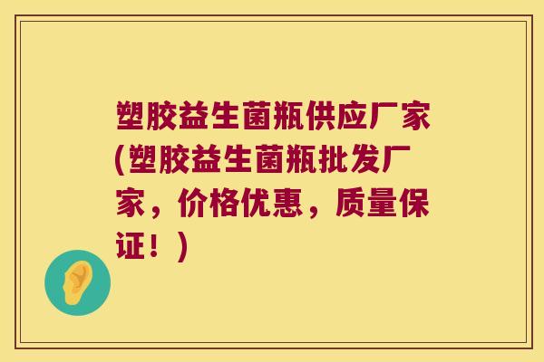 塑胶益生菌瓶供应厂家(塑胶益生菌瓶批发厂家，价格优惠，质量保证！)