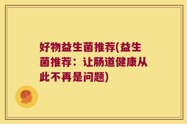 好物益生菌推荐(益生菌推荐：让肠道健康从此不再是问题)