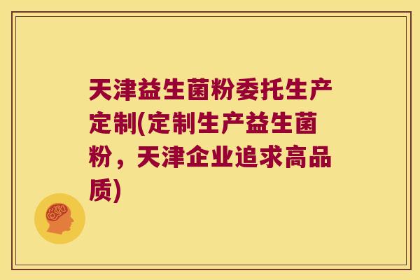 天津益生菌粉委托生产定制(定制生产益生菌粉，天津企业追求高品质)