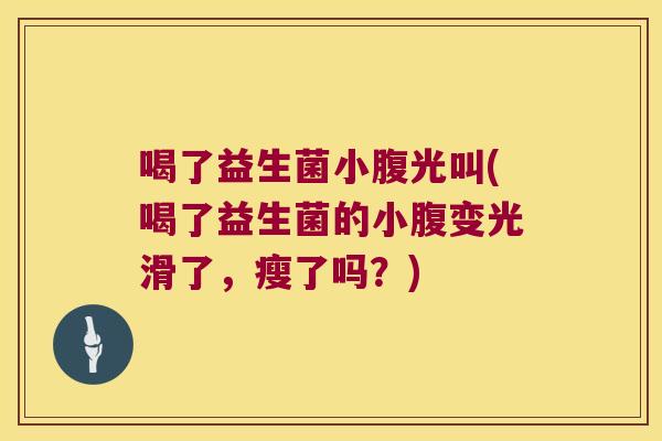 喝了益生菌小腹光叫(喝了益生菌的小腹变光滑了，瘦了吗？)