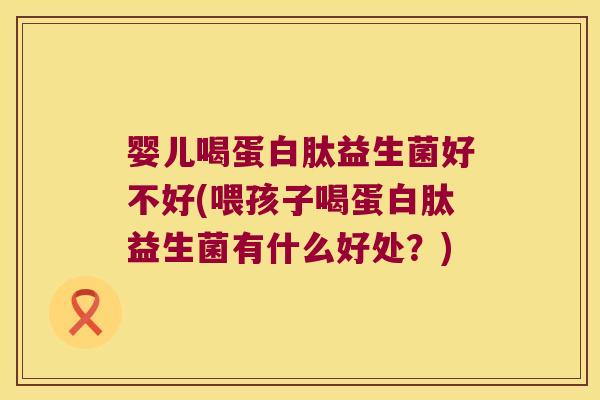 婴儿喝蛋白肽益生菌好不好(喂孩子喝蛋白肽益生菌有什么好处?) 婴儿喝蛋白肽益生菌好不好(喂孩子喝蛋白肽益生菌有什么好处?)