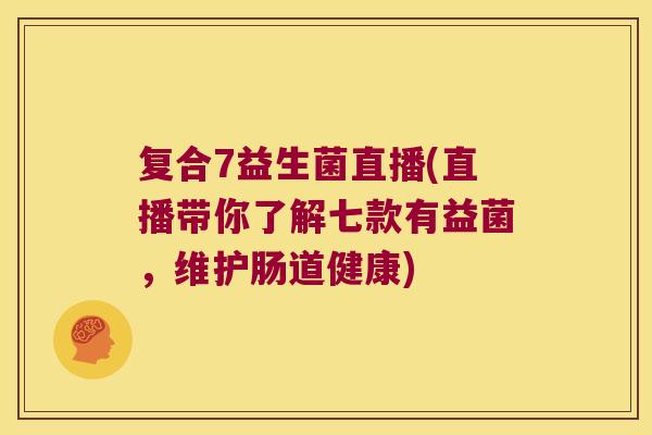 复合7益生菌直播(直播带你了解七款有益菌，维护肠道健康)