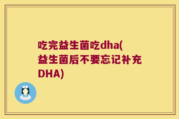 吃完益生菌吃dha(益生菌后不要忘记补充DHA) 吃完益生菌吃dha(益生菌后不要忘记补充DHA)