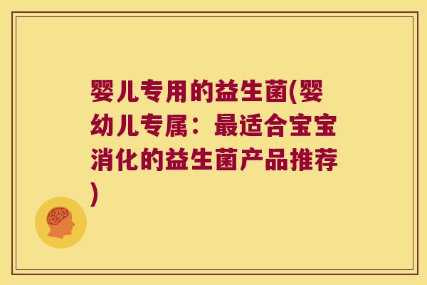 婴儿专用的益生菌(婴幼儿专属:适合宝宝消化的益生菌产品推荐) 婴儿专用的益生菌(婴幼儿专属:适合宝宝消化的益生菌产品推荐)