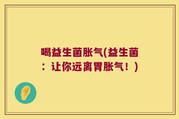 喝益生菌胀气(益生菌：让你远离胃胀气！)