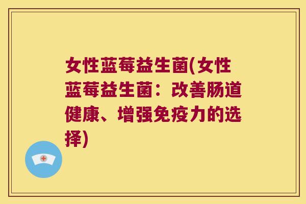 女性蓝莓益生菌(女性蓝莓益生菌：改善肠道健康、增强免疫力的选择)