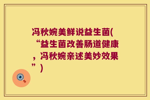冯秋婉美鲜说益生菌(“益生菌改善肠道健康，冯秋婉亲述美妙效果”)