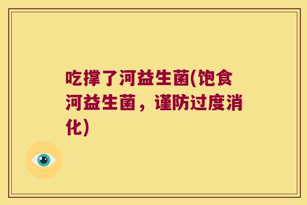 吃撑了河益生菌(饱食河益生菌,谨防过度消化) 吃撑了河益生菌(饱食河益生菌,谨防过度消化)