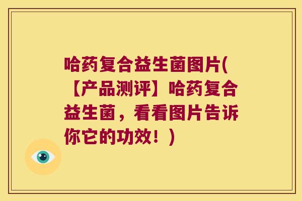 哈药复合益生菌图片(【产品测评】哈药复合益生菌，看看图片告诉你它的功效！)