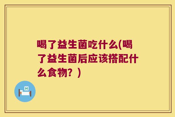 喝了益生菌吃什么(喝了益生菌后应该搭配什么食物?) 喝了益生菌吃什么(喝了益生菌后应该搭配什么食物?)