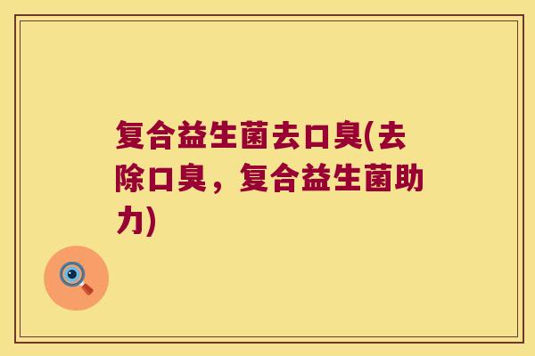 复合益生菌去口臭(去除口臭，复合益生菌助力)