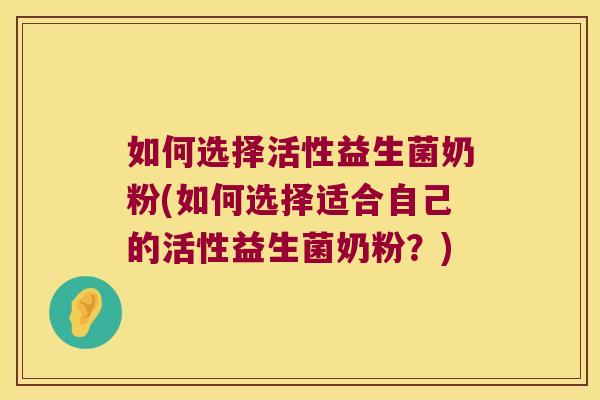 如何选择活性益生菌奶粉(如何选择适合自己的活性益生菌奶粉?) 如何选择活性益生菌奶粉(如何选择适合自己的活性益生菌奶粉?)