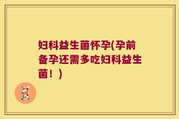 益生菌怀孕(孕前备孕还需多吃益生菌!) 益生菌怀孕(孕前备孕还需多吃益生菌!)