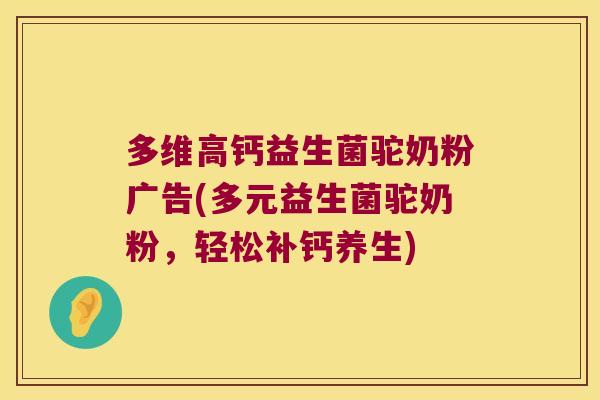 多维高钙益生菌驼奶粉广告(多元益生菌驼奶粉，轻松补钙养生)