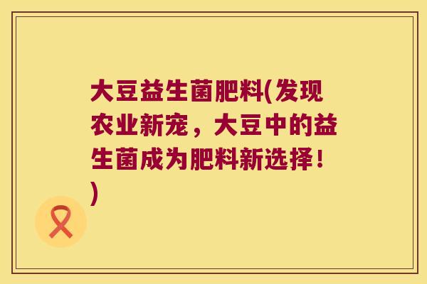 大豆益生菌肥料(发现农业新宠，大豆中的益生菌成为肥料新选择！)