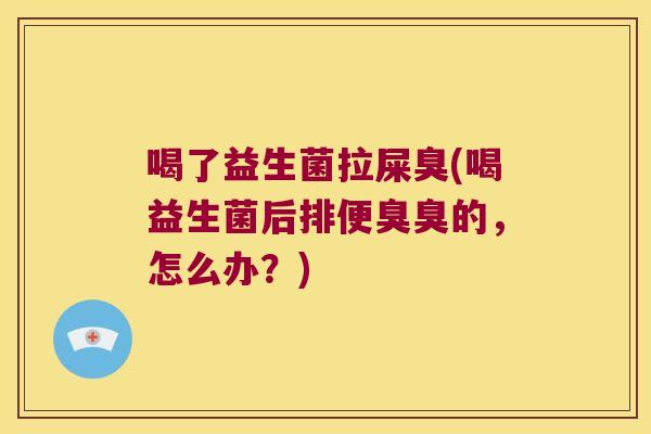 喝了益生菌拉屎臭(喝益生菌后排便臭臭的，怎么办？)