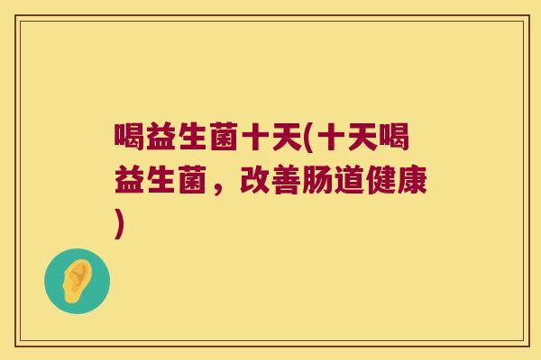 喝益生菌十天(十天喝益生菌,改善肠道健康) 喝益生菌十天(十天喝益生菌,改善肠道健康)