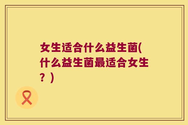 女生适合什么益生菌(什么益生菌最适合女生？)