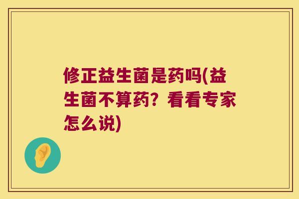 修正益生菌是药吗(益生菌不算药？看看专家怎么说)