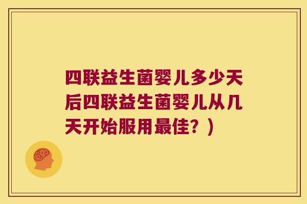 四联益生菌婴儿多少天后四联益生菌婴儿从几天开始服用佳?) 四联益生菌婴儿多少天后四联益生菌婴儿从几天开始服用佳?)