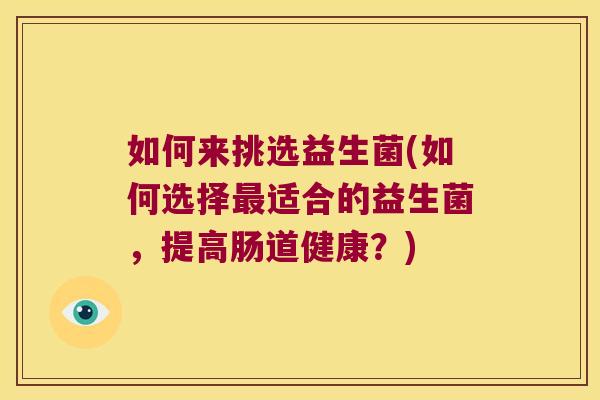 如何来挑选益生菌(如何选择最适合的益生菌，提高肠道健康？)