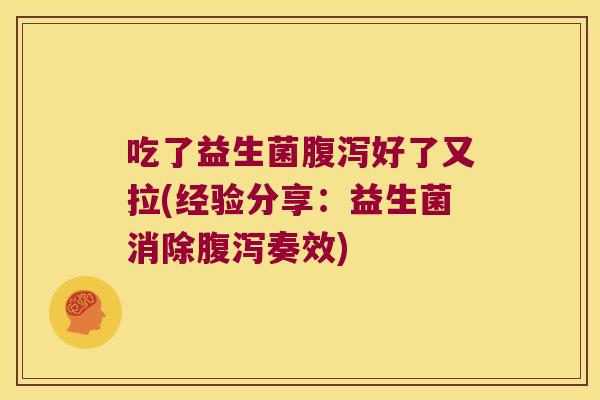 吃了益生菌腹泻好了又拉(经验分享：益生菌消除腹泻奏效)