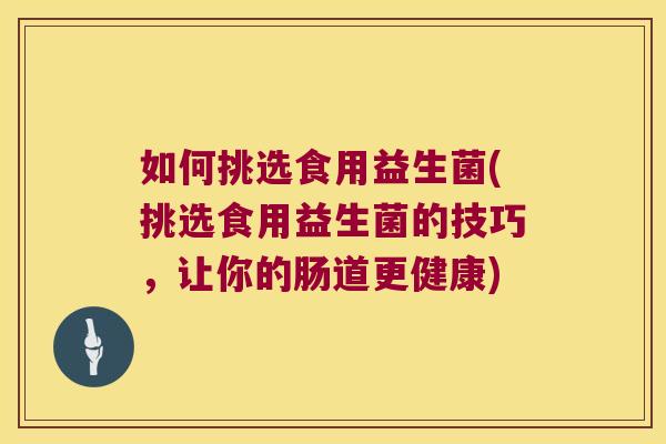 如何挑选食用益生菌(挑选食用益生菌的技巧，让你的肠道更健康)