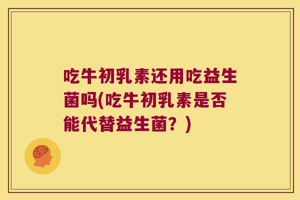 吃牛初乳素还用吃益生菌吗(吃牛初乳素是否能代替益生菌?) 吃牛初乳素还用吃益生菌吗(吃牛初乳素是否能代替益生菌?)
