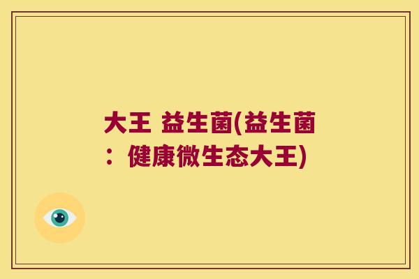 大王 益生菌(益生菌：健康微生态大王)