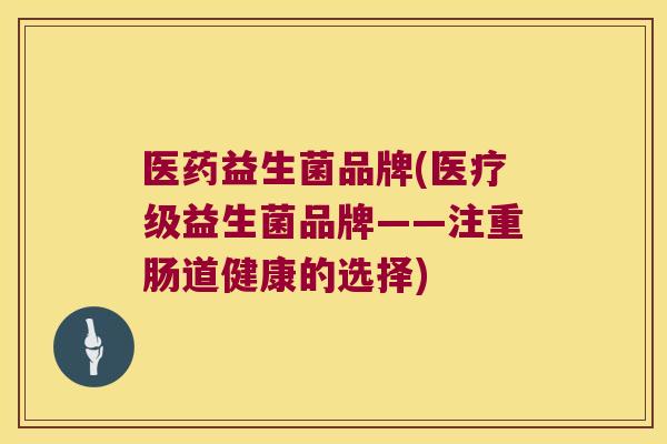 医药益生菌品牌(医疗级益生菌品牌——注重肠道健康的选择) 医药益生菌品牌(医疗级益生菌品牌——注重肠道健康的选择)