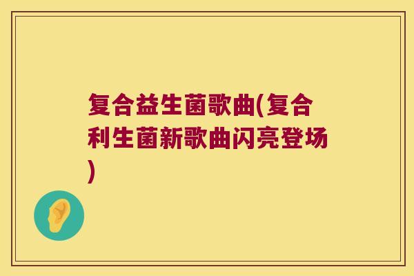 复合益生菌歌曲(复合利生菌新歌曲闪亮登场) 复合益生菌歌曲(复合利生菌新歌曲闪亮登场)