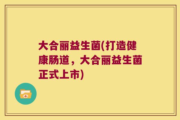 大合丽益生菌(打造健康肠道，大合丽益生菌正式上市)