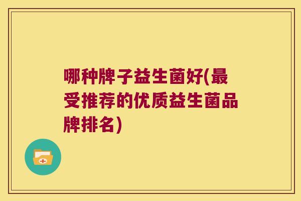 哪种牌子益生菌好(受推荐的优质益生菌品牌排名) 哪种牌子益生菌好(受推荐的优质益生菌品牌排名)