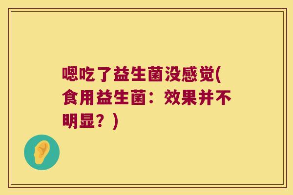 嗯吃了益生菌没感觉(食用益生菌:效果并不明显?) 嗯吃了益生菌没感觉(食用益生菌:效果并不明显?)