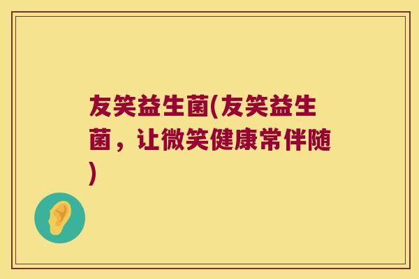 友笑益生菌(友笑益生菌,让微笑健康常伴随) 友笑益生菌(友笑益生菌,让微笑健康常伴随)