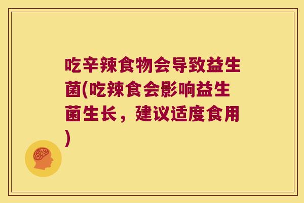 吃辛辣食物会导致益生菌(吃辣食会影响益生菌生长，建议适度食用)