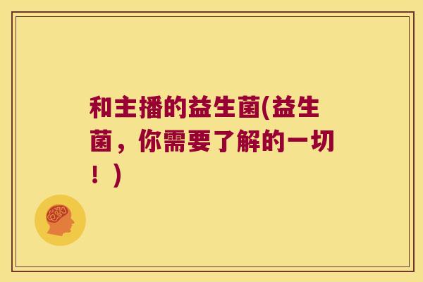 和主播的益生菌(益生菌，你需要了解的一切！)