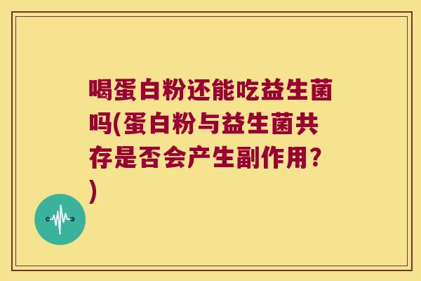 喝蛋白粉还能吃益生菌吗(蛋白粉与益生菌共存是否会产生副作用？)