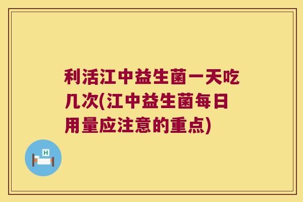 利活江中益生菌一天吃几次(江中益生菌每日用量应注意的重点)