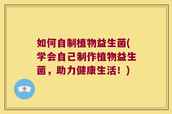 如何自制植物益生菌(学会自己制作植物益生菌,助力健康生活!) 如何自制植物益生菌(学会自己制作植物益生菌,助力健康生活!)