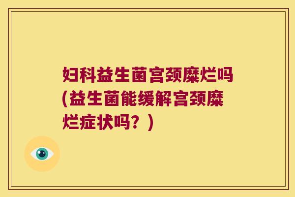 妇科益生菌宫颈糜烂吗(益生菌能缓解宫颈糜烂症状吗？)