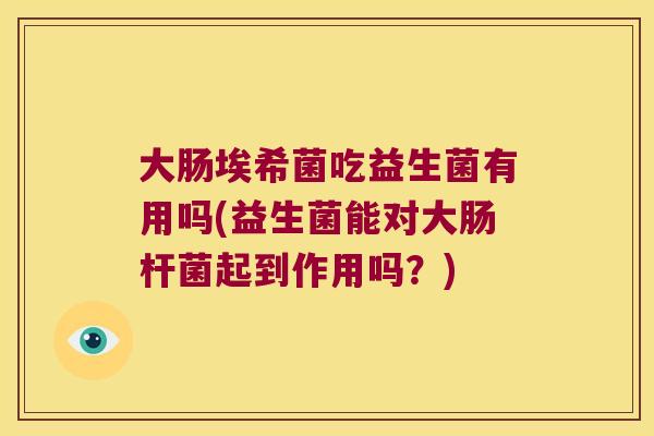 大肠埃希菌吃益生菌有用吗(益生菌能对大肠杆菌起到作用吗？)