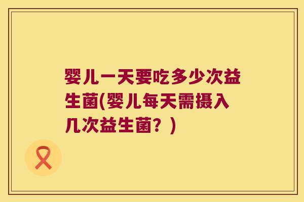 婴儿一天要吃多少次益生菌(婴儿每天需摄入几次益生菌?) 婴儿一天要吃多少次益生菌(婴儿每天需摄入几次益生菌?)