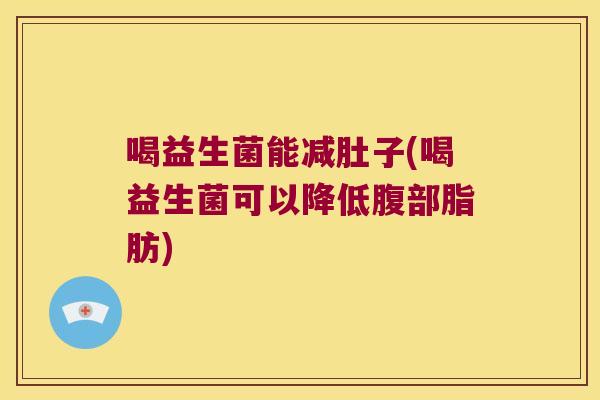 喝益生菌能减肚子(喝益生菌可以降低腹部脂肪)