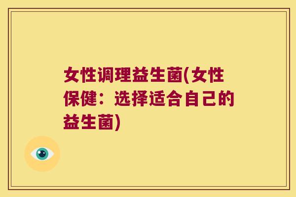 女性调理益生菌(女性保健：选择适合自己的益生菌)