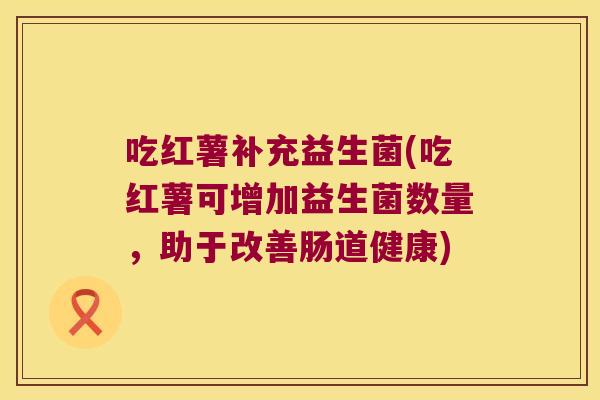 吃红薯补充益生菌(吃红薯可增加益生菌数量，助于改善肠道健康)