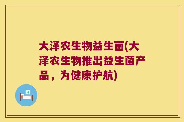 大泽农生物益生菌(大泽农生物推出益生菌产品,为健康护航) 大泽农生物益生菌(大泽农生物推出益生菌产品,为健康护航)